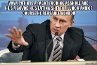 vova putin is a fagot fucking asshole and he's a govod he's eating shit for lunch and of course he reusable gondon 