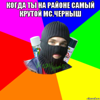 когда ты на районе самый крутой mc.черныш 