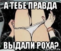 а тебе правда выдали роха?