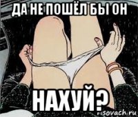 да не пошёл бы он нахуй?