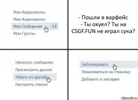 - Пошли в варфейс
- Ты охуел? Ты на CSGF.FUN не играл сука?