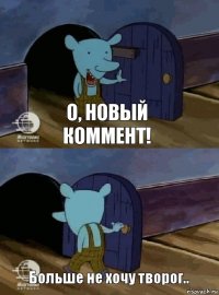 О, новый коммент! Больше не хочу творог..