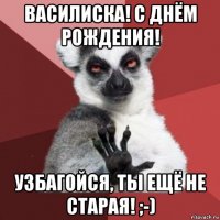 василиска! с днём рождения! узбагойся, ты ещё не старая! ;-)