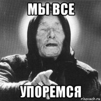 мы все упоремся