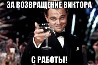 за возвращение виктора с работы!