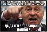 петрович сучья проститутка! быстро засунул себе в жопу свою математику да да к тебе обращаюсь долбоеб