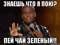 знаешь что я пою? пей чай зеленый!!