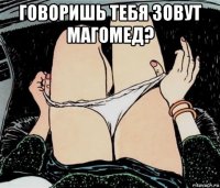 говоришь тебя зовут магомед? 