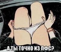  а ты точно из пфс?