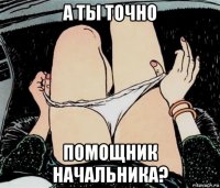 а ты точно помощник начальника?