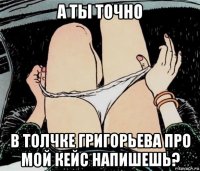 а ты точно в толчке григорьева про мой кейс напишешь?