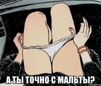  а ты точно с мальты?