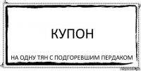 купон на одну тян с подгоревшим пердаком