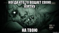 когда кто то вещает свою куртку на твою