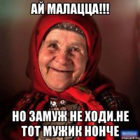 ай малацца!!! но замуж не ходи.не тот мужик нонче