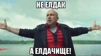 не елдак а елдачище!