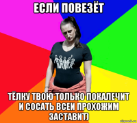 если повезёт тёлку твою только покалечит и сосать всеи прохожим заставит)