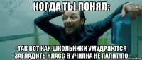 когда ты понял: -так вот как школьники умудряются загладить класс я училка не палит!по