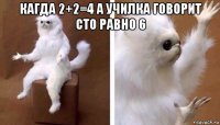 кагда 2+2=4 а училка говорит сто равно 6 