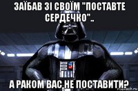 заїбав зі своїм "поставте сердечко".. а раком вас не поставити?