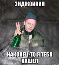 энджойкин наконец-то я тебя нашёл