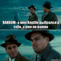 RANDOM- о мне Reptile выбрался в тебе..а уже не важно 