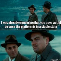 I was already wondering that you guys would do once the platform is in a stable state 