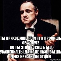 Ты приходишь ко мне и просишь об услуге
Но ты это просишь без уважения,ты даже не называешь меня Крестным отцом