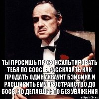 ты просишь проконсультировать тебя по Google, рассказать как продать один аккаунт бэйсика и расширить ему пространство до 50Gb, но делаешь это без уважения