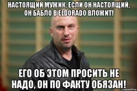 настоящий мужик, если он настоящий, он бабло в eldorado вложит! его об этом просить не надо, он по факту обязан!