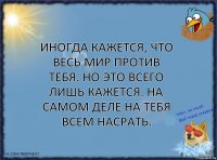 Иногда кажется, что весь мир против тебя. Но это всего лишь кажется. На самом деле на тебя всем насрать.