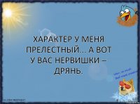 Характер у меня прелестный... А вот у вас нервишки – дрянь.