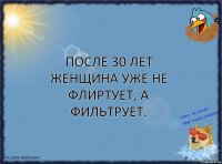 После 30 лет женщина уже не флиртует, а фильтрует.