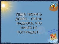 Ушла творить добро... Очень надеюсь, что никто не пострадает...