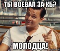 ты воевал за кб? молодца!