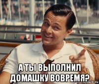  а ты выполнил домашку вовремя?