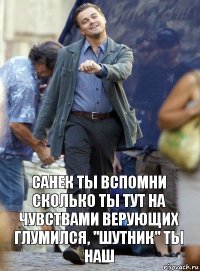 санек ты вспомни сколько ты тут на чувствами верующих глумился, "шутник" ты наш