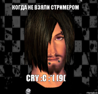 cry :c :*( (9( когда не взяли стримером