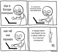 Ща в Балди поиграю Тут написано покончит жизнь самоубийством ни чё ни понял я представил как будет если я убью себя но я к счастью отказался