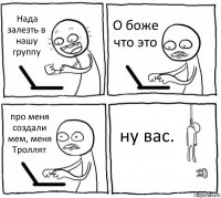 Нада залезть в нашу группу О боже что это про меня создали мем, меня Троллят ну вас.