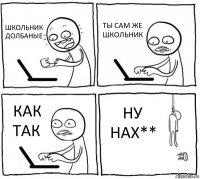 ШКОЛЬНИК ДОЛБАНЫЕ ТЫ САМ ЖЕ ШКОЛЬНИК КАК ТАК НУ НАХ**