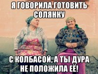 я говорила готовить солянку с колбасой, а ты дура не положила её!