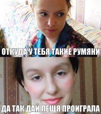 ОТКУДА У ТЕБЯ ТАКИЕ РУМЯНИ ДА ТАК ДАЙ ЛЕЩЯ ПРОИГРАЛА