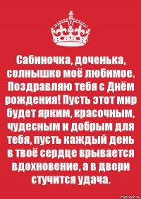 Сабиночка, доченька, солнышко моё любимое. Поздравляю тебя с Днём рождения! Пусть этот мир будет ярким, красочным, чудесным и добрым для тебя, пусть каждый день в твоё сердце врывается вдохновение, а в двери стучится удача.