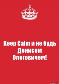 Keep Calm и не будь Денисом Олеговичем!