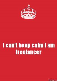 I can’t keep calm I am freelancer