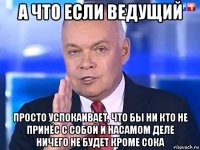 а что если ведущий просто успокаивает, что бы ни кто не принёс с собой и насамом деле ничего не будет кроме сока