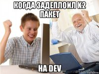 когда задеплоил k2 пакет на dev