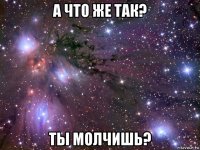 а что же так? ты молчишь?