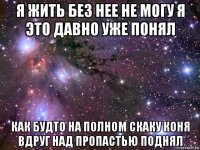 я жить без нее не могу я это давно уже понял как будто на полном скаку коня вдруг над пропастью поднял